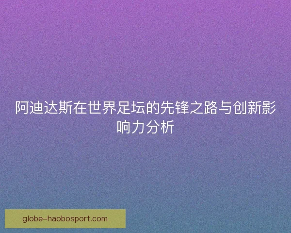 阿迪达斯在世界足坛的先锋之路与创新影响力分析