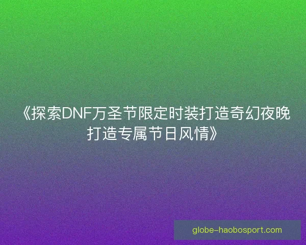 《探索DNF万圣节限定时装打造奇幻夜晚 打造专属节日风情》