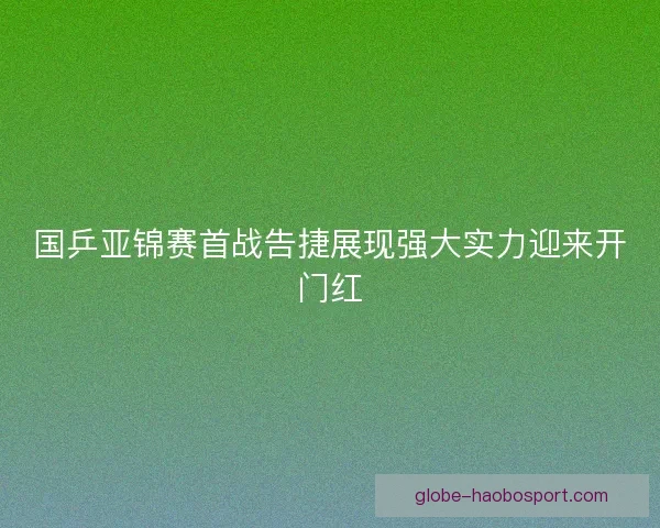 国乒亚锦赛首战告捷展现强大实力迎来开门红