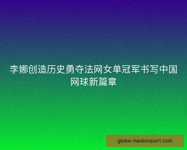 李娜创造历史勇夺法网女单冠军书写中国网球新篇章