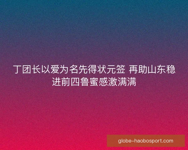 丁团长以爱为名先得状元签 再助山东稳进前四鲁蜜感激满满