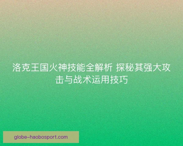 洛克王国火神技能全解析 探秘其强大攻击与战术运用技巧
